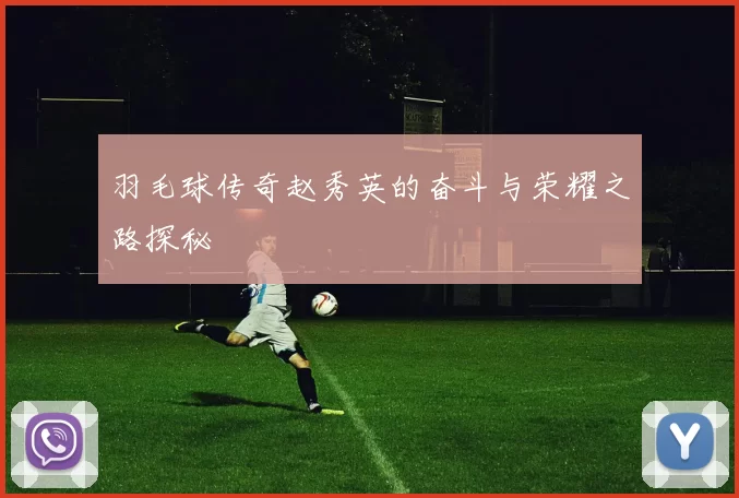 羽毛球传奇赵秀英的奋斗与荣耀之路探秘