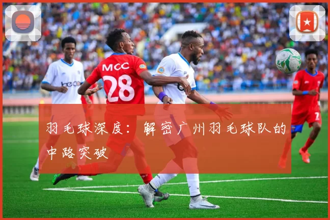 羽毛球深度：解密广州羽毛球队的中路突破