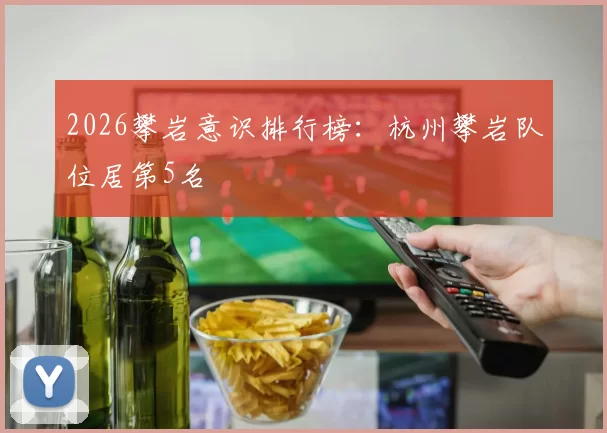 2026攀岩意识排行榜：杭州攀岩队位居第5名