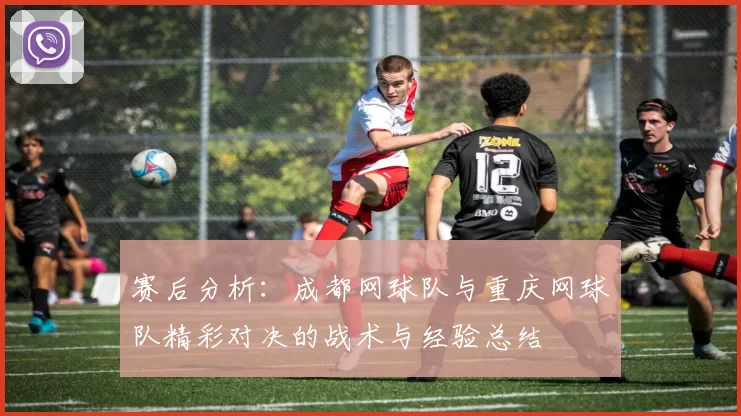 赛后分析：成都网球队与重庆网球队精彩对决的战术与经验总结