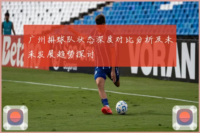 广州排球队状态深度对比分析及未来发展趋势探讨