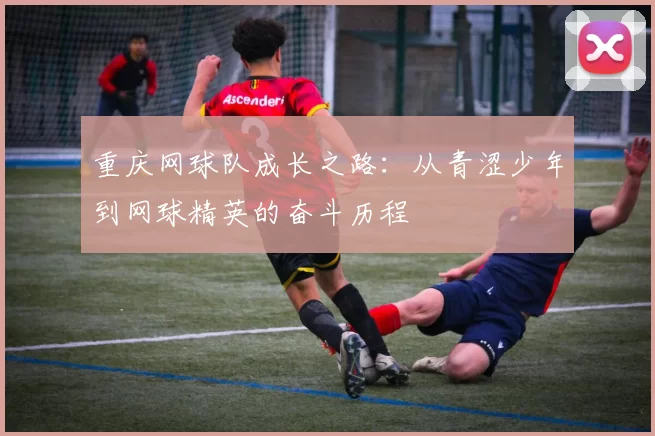 重庆网球队成长之路：从青涩少年到网球精英的奋斗历程