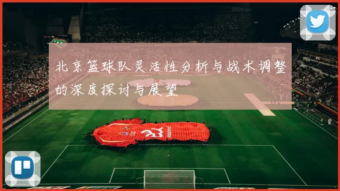 北京篮球队灵活性分析与战术调整的深度探讨与展望