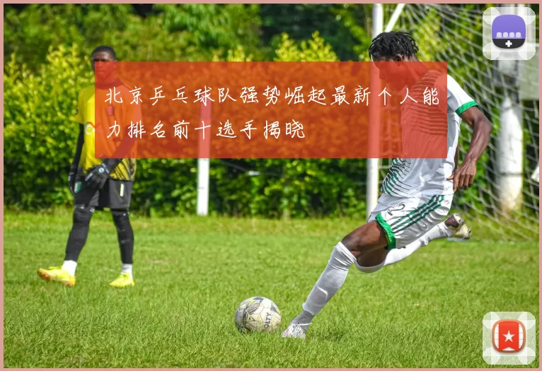 北京乒乓球队强势崛起最新个人能力排名前十选手揭晓