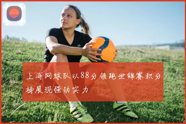 上海网球队以88分领跑世锦赛积分榜展现强劲实力