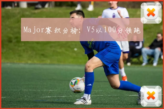 Major赛积分榜：V5以100分领跑
