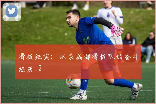 滑板纪实：记录成都滑板队的奋斗经历_2