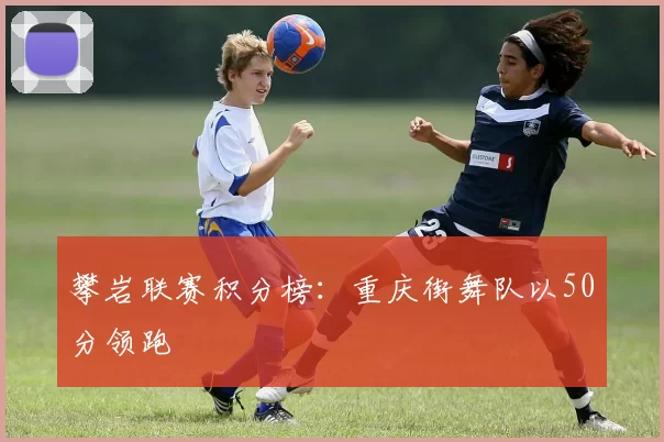 攀岩联赛积分榜：重庆街舞队以50分领跑