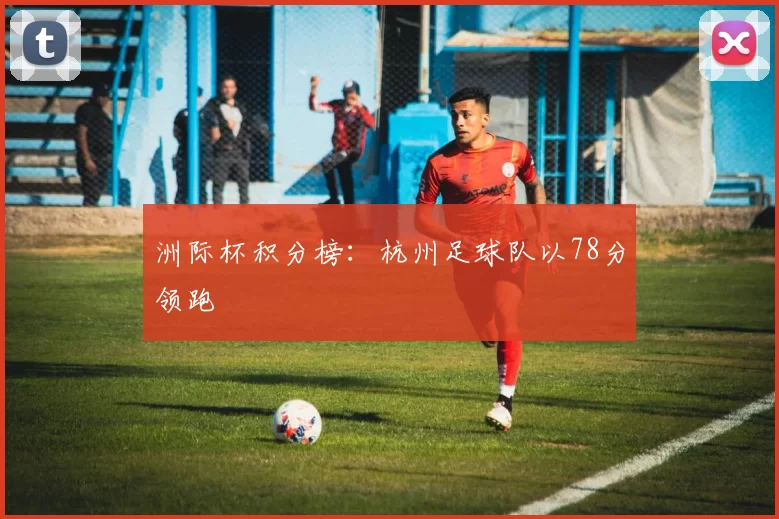 洲际杯积分榜：杭州足球队以78分领跑
