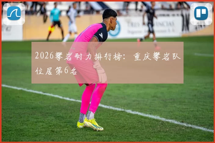 2026攀岩耐力排行榜：重庆攀岩队位居第6名